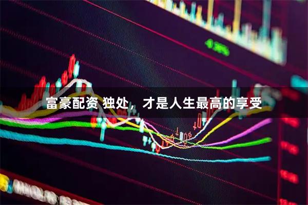 富豪配资 独处，才是人生最高的享受
