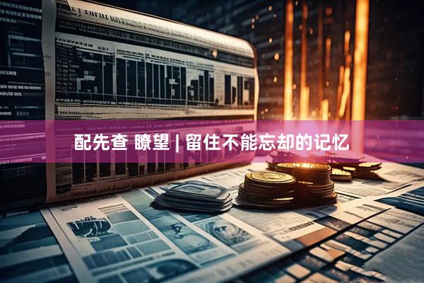 配先查 瞭望 | 留住不能忘却的记忆