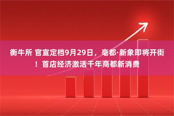 衡牛所 官宣定档9月29日，亳都·新象即将开街！首店经济激活千年商都新消费