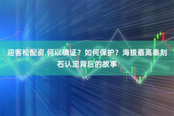 迎客松配资 何以确证？如何保护？海拔最高秦刻石认定背后的故事
