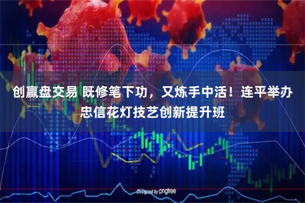 创赢盘交易 既修笔下功，又炼手中活！连平举办忠信花灯技艺创新提升班