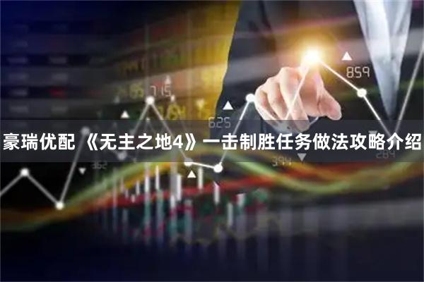 豪瑞优配 《无主之地4》一击制胜任务做法攻略介绍