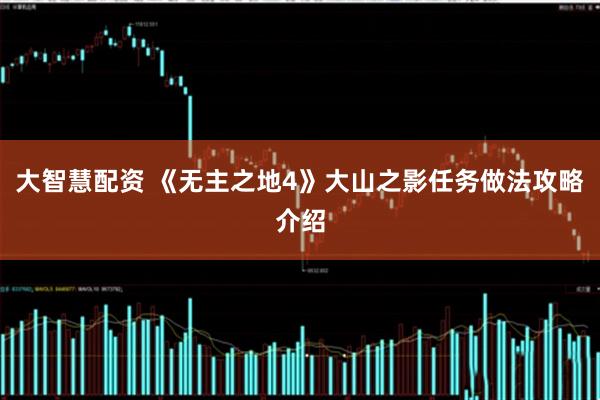 大智慧配资 《无主之地4》大山之影任务做法攻略介绍