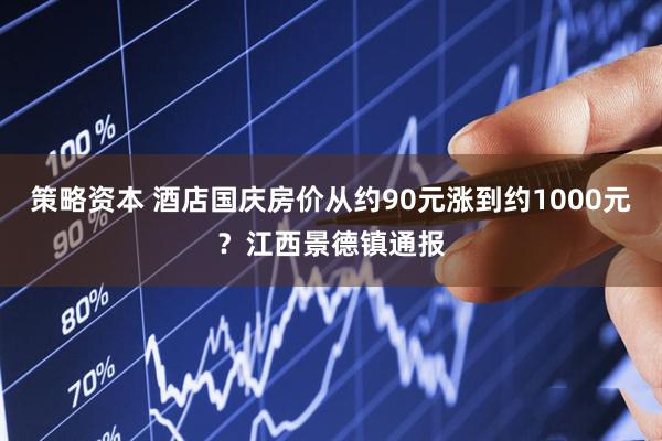 策略资本 酒店国庆房价从约90元涨到约1000元？江西景德镇通报