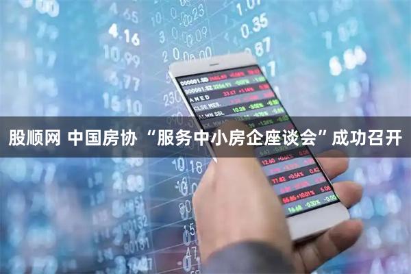 股顺网 中国房协 “服务中小房企座谈会”成功召开