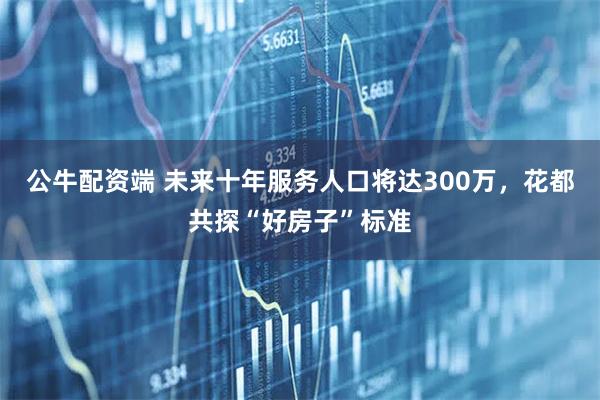 公牛配资端 未来十年服务人口将达300万，花都共探“好房子”标准