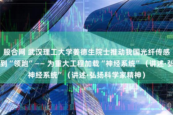 股合网 武汉理工大学姜德生院士推动我国光纤传感技术从“跟跑”到“领跑”—— 为重大工程加载“神经系统”（讲述·弘扬科学家精神）
