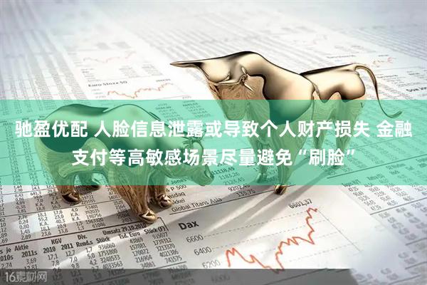 驰盈优配 人脸信息泄露或导致个人财产损失 金融支付等高敏感场景尽量避免“刷脸”