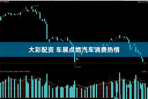 大彩配资 车展点燃汽车消费热情