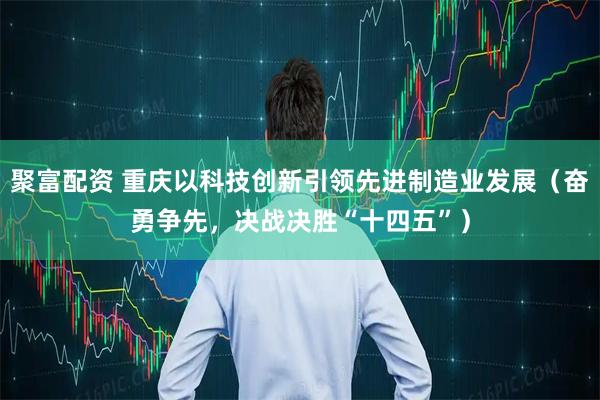 聚富配资 重庆以科技创新引领先进制造业发展（奋勇争先，决战决胜“十四五”）