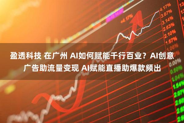 盈透科技 在广州 AI如何赋能千行百业？AI创意广告助流量变现 AI赋能直播助爆款频出