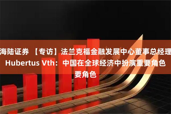海陆证券 【专访】法兰克福金融发展中心董事总经理Hubertus Vth：中国在全球经济中扮演重要角色