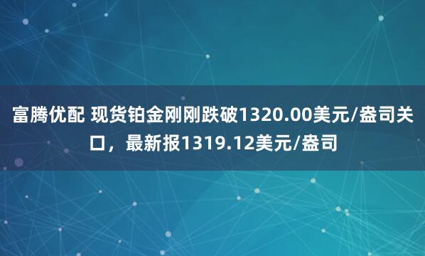富腾优配 现货铂金刚刚跌破1320.00美元/盎司关口，最新报1319.12美元/盎司