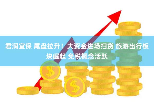 君润宜保 尾盘拉升！大资金进场扫货 旅游出行板块崛起 免税概念活跃