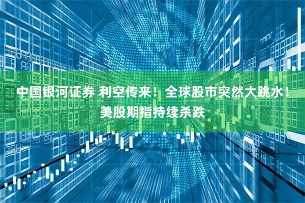中国银河证券 利空传来！全球股市突然大跳水！美股期指持续杀跌