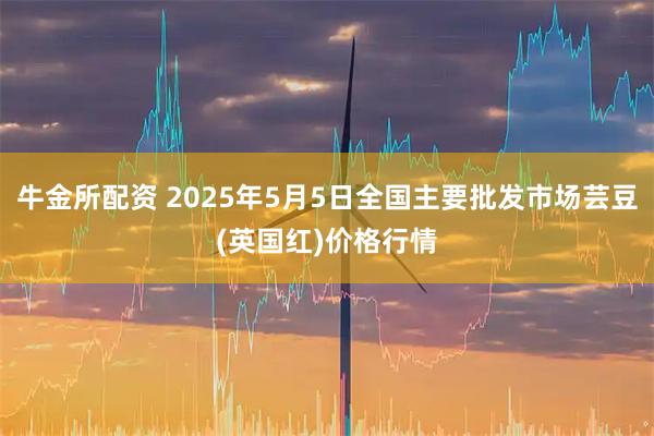 牛金所配资 2025年5月5日全国主要批发市场芸豆(英国红)价格行情
