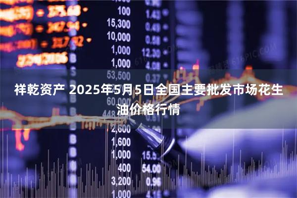 祥乾资产 2025年5月5日全国主要批发市场花生油价格行情
