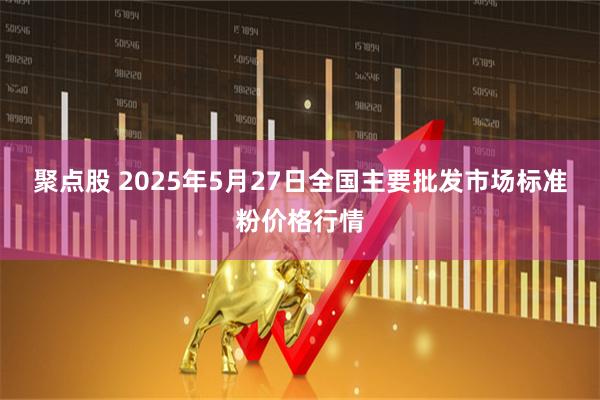 聚点股 2025年5月27日全国主要批发市场标准粉价格行情