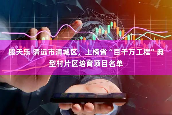 股天乐 清远市清城区，上榜省“百千万工程”典型村片区培育项目名单