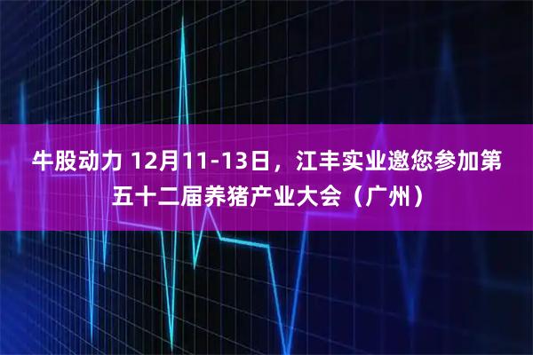 牛股动力 12月11-13日，江丰实业邀您参加第五十二届养猪产业大会（广州）