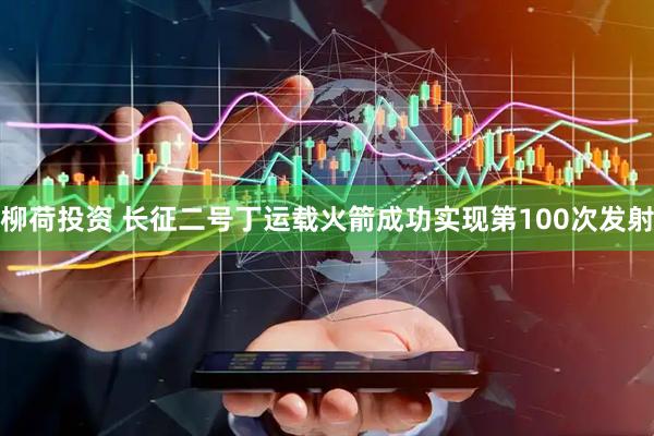 柳荷投资 长征二号丁运载火箭成功实现第100次发射