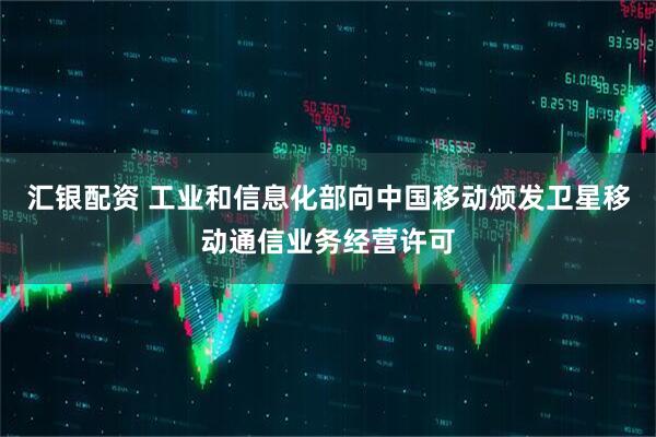 汇银配资 工业和信息化部向中国移动颁发卫星移动通信业务经营许可
