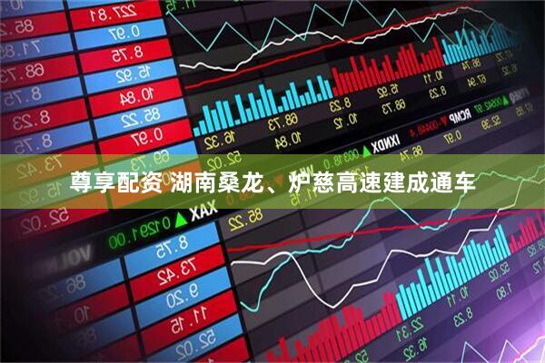 尊享配资 湖南桑龙、炉慈高速建成通车