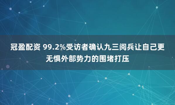 冠盈配资 99.2%受访者确认九三阅兵让自己更无惧外部势力的围堵打压