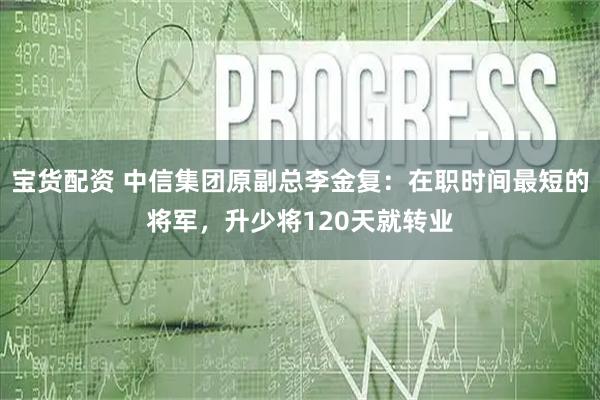 宝货配资 中信集团原副总李金复：在职时间最短的将军，升少将120天就转业