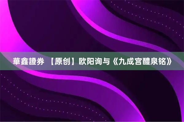 華鑫證券 【原创】欧阳询与《九成宫醴泉铭》