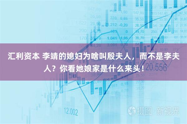 汇利资本 李靖的媳妇为啥叫殷夫人，而不是李夫人？你看她娘家是什么来头！
