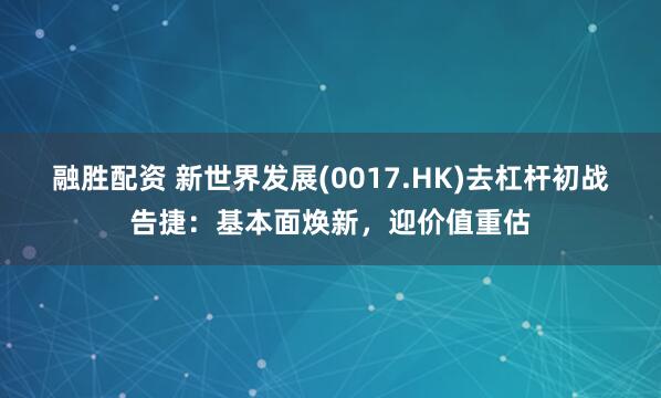 融胜配资 新世界发展(0017.HK)去杠杆初战告捷：基本面焕新，迎价值重估
