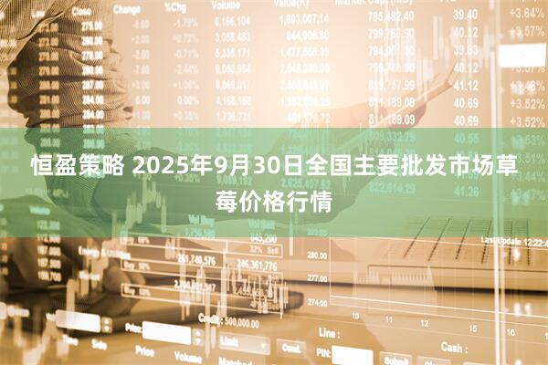 恒盈策略 2025年9月30日全国主要批发市场草莓价格行情