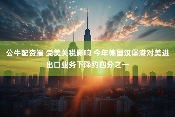 公牛配资端 受美关税影响 今年德国汉堡港对美进出口业务下降约四分之一