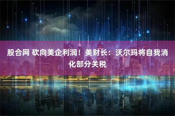 股合网 砍向美企利润！美财长：沃尔玛将自我消化部分关税