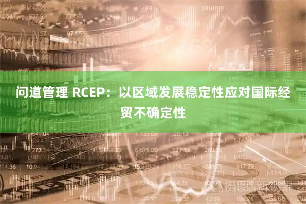 问道管理 RCEP：以区域发展稳定性应对国际经贸不确定性