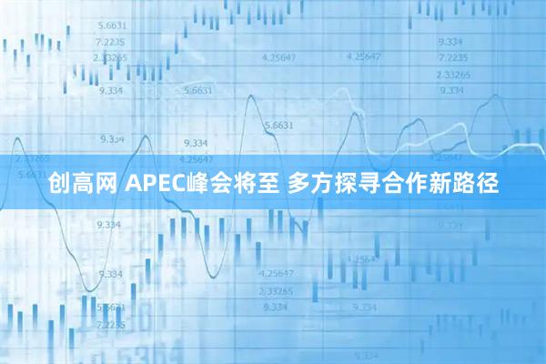 创高网 APEC峰会将至 多方探寻合作新路径