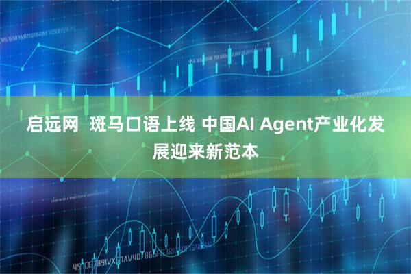 启远网  斑马口语上线 中国AI Agent产业化发展迎来新范本