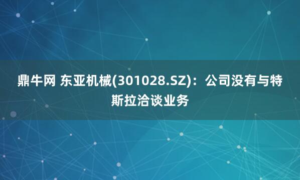 鼎牛网 东亚机械(301028.SZ)：公司没有与特斯拉洽谈业务