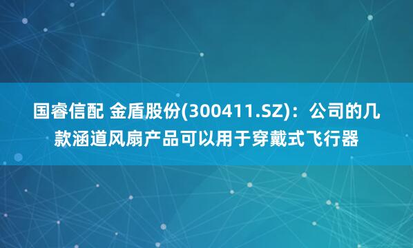 国睿信配 金盾股份(300411.SZ)：公司的几款涵道风扇产品可以用于穿戴式飞行器