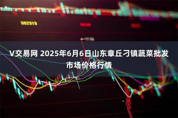V交易网 2025年6月6日山东章丘刁镇蔬菜批发市场价格行情