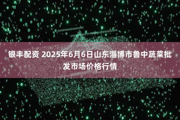 银丰配资 2025年6月6日山东淄博市鲁中蔬菜批发市场价格行情