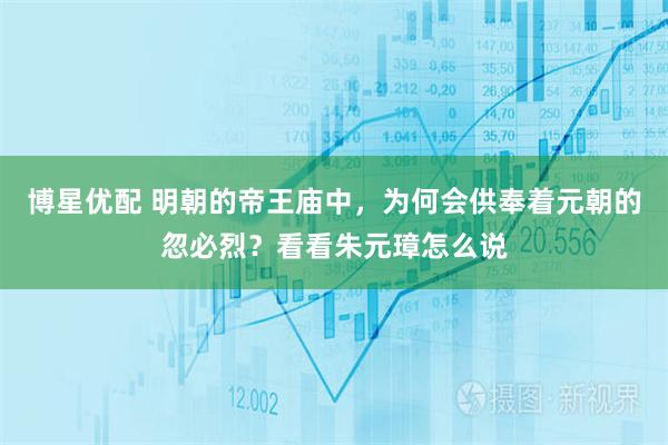 博星优配 明朝的帝王庙中，为何会供奉着元朝的忽必烈？看看朱元璋怎么说