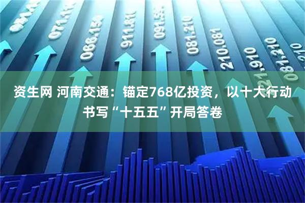 资生网 河南交通：锚定768亿投资，以十大行动书写“十五五”开局答卷