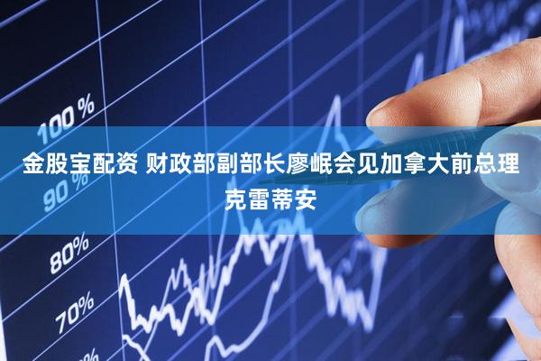 金股宝配资 财政部副部长廖岷会见加拿大前总理克雷蒂安