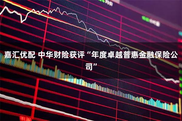 嘉汇优配 中华财险获评“年度卓越普惠金融保险公司”