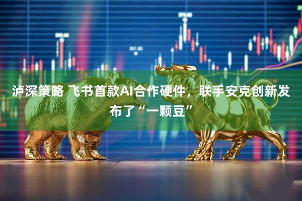 泸深策略 飞书首款AI合作硬件，联手安克创新发布了“一颗豆”