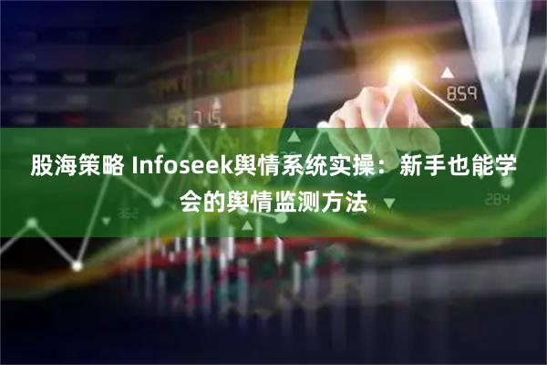 股海策略 Infoseek舆情系统实操：新手也能学会的舆情监测方法