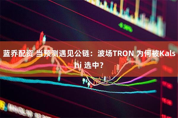 蓝乔配资 当预测遇见公链：波场TRON 为何被Kalshi 选中？