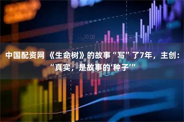 中国配资网 《生命树》的故事“写”了7年，主创：“真实，是故事的‘种子’”